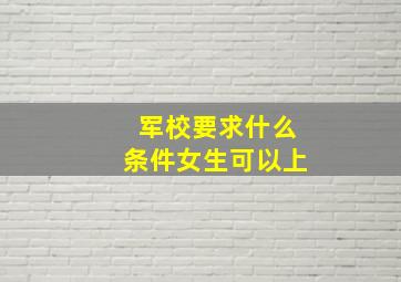 军校要求什么条件女生可以上