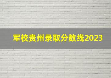 军校贵州录取分数线2023