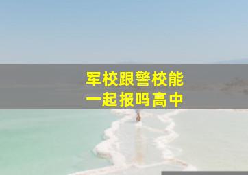 军校跟警校能一起报吗高中