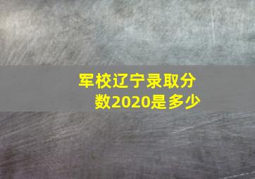 军校辽宁录取分数2020是多少