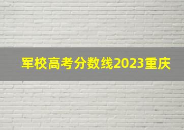 军校高考分数线2023重庆