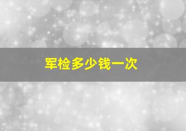 军检多少钱一次