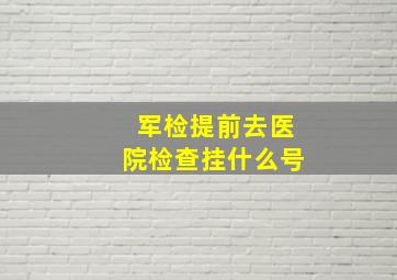 军检提前去医院检查挂什么号