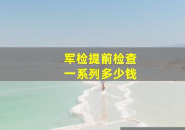 军检提前检查一系列多少钱