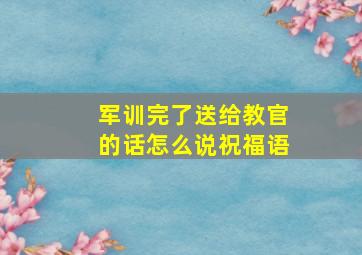 军训完了送给教官的话怎么说祝福语