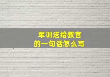 军训送给教官的一句话怎么写