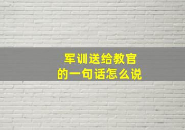 军训送给教官的一句话怎么说