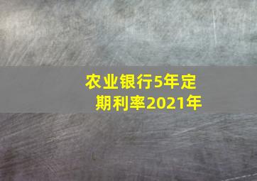 农业银行5年定期利率2021年