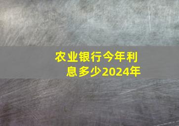 农业银行今年利息多少2024年