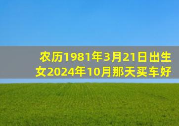 农历1981年3月21日出生女2024年10月那天买车好