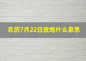 农历7月22日放炮什么意思