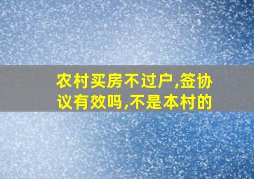 农村买房不过户,签协议有效吗,不是本村的