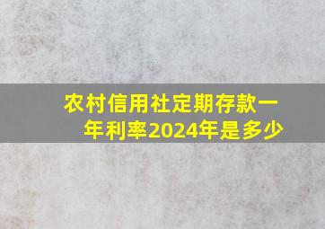 农村信用社定期存款一年利率2024年是多少