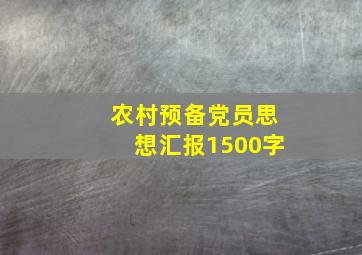 农村预备党员思想汇报1500字