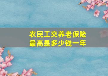 农民工交养老保险最高是多少钱一年