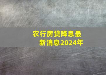 农行房贷降息最新消息2024年