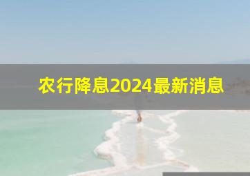 农行降息2024最新消息