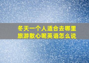 冬天一个人适合去哪里旅游散心呢英语怎么说