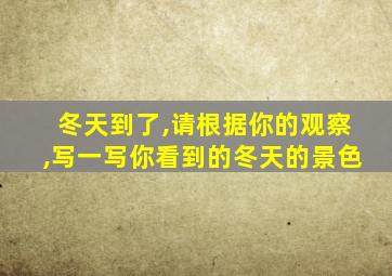 冬天到了,请根据你的观察,写一写你看到的冬天的景色