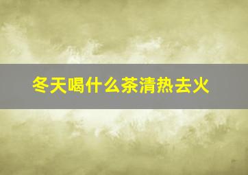 冬天喝什么茶清热去火