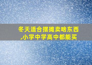 冬天适合摆摊卖啥东西,小学中学高中都能买