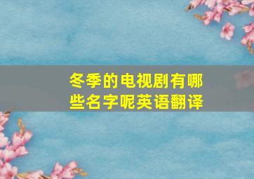 冬季的电视剧有哪些名字呢英语翻译