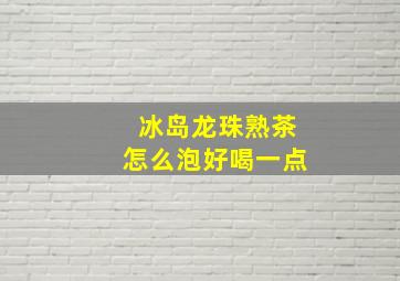 冰岛龙珠熟茶怎么泡好喝一点