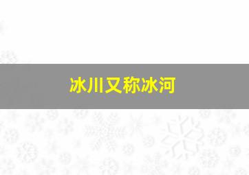 冰川又称冰河