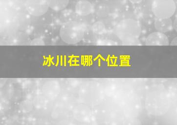 冰川在哪个位置