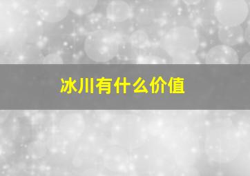 冰川有什么价值