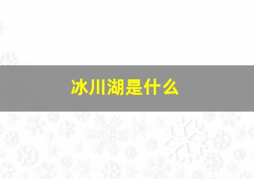 冰川湖是什么