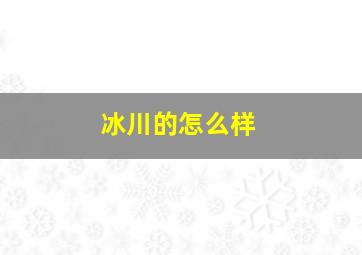 冰川的怎么样