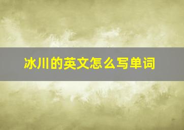 冰川的英文怎么写单词