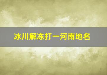 冰川解冻打一河南地名