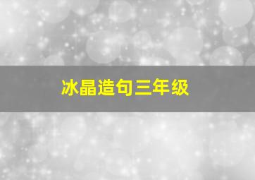 冰晶造句三年级