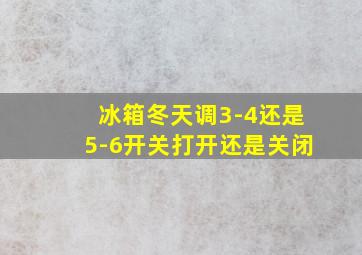 冰箱冬天调3-4还是5-6开关打开还是关闭