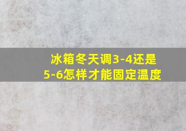 冰箱冬天调3-4还是5-6怎样才能固定温度