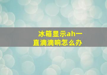 冰箱显示ah一直滴滴响怎么办