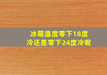 冰箱温度零下18度冷还是零下24度冷呢