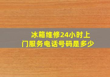 冰箱维修24小时上门服务电话号码是多少