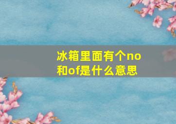 冰箱里面有个no和of是什么意思