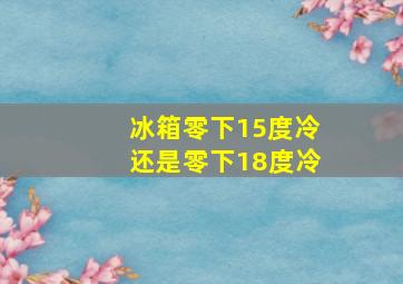 冰箱零下15度冷还是零下18度冷