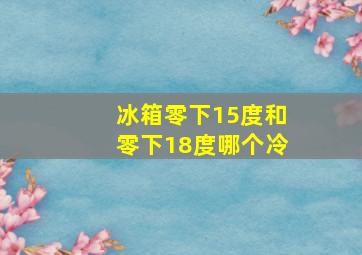 冰箱零下15度和零下18度哪个冷