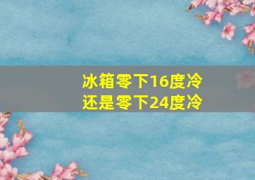 冰箱零下16度冷还是零下24度冷