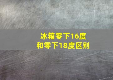 冰箱零下16度和零下18度区别