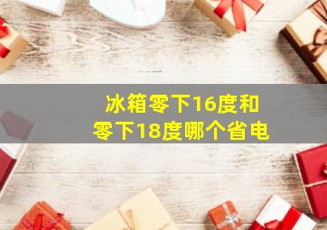 冰箱零下16度和零下18度哪个省电