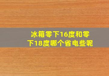 冰箱零下16度和零下18度哪个省电些呢