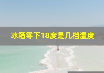 冰箱零下18度是几档温度