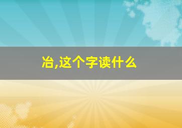 冶,这个字读什么