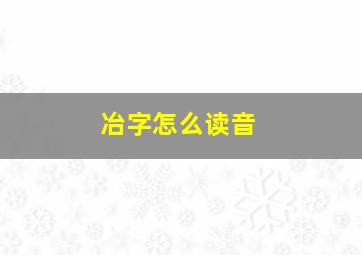 冶字怎么读音